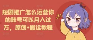 短剧推广怎么运营你的账号可以月入过万，原创+搬运教程-搞个副业