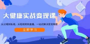 大健康实战变现课：从公域到私域，从短视频到直播，一站式解决变现难题-搞个副业