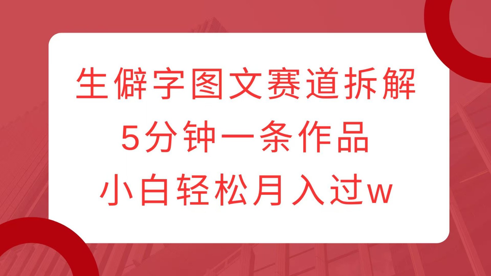 生僻字图文赛道拆解，5分钟一条作品，小白轻松月入过w-搞个副业