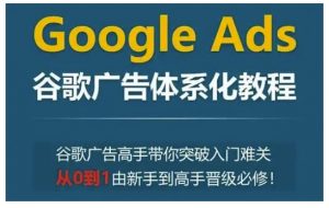 Google Ads谷歌广告体系化教程，谷歌广告高手带你突破入门难关，从0到1由新手到高手晋级必修-搞个副业