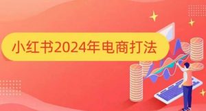 小红书2024年电商打法，手把手教你如何打爆小红书店铺-搞个副业