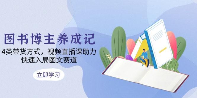 图书博主养成记：4类带货方式，视频直播课助力，快速入局图文赛道-搞个副业