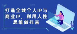 打造全域个人IP与商业IP，利用人性思维做抖音-搞个副业
