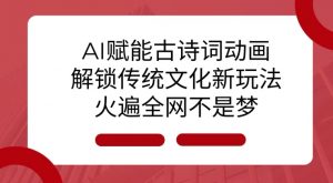 AI 赋能古诗词动画：解锁传统文化新玩法，火遍全网不是梦!-搞个副业