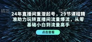 24年直播间重潜起号，29节课程精准助力玩转直播间流量爆流，从零基础小白到流量高手-搞个副业