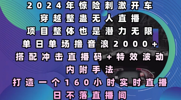 2024年惊险刺激开车穿越整蛊无人直播，单日单场撸音浪2000+，打造一个160小时实时直播日不落直播间【揭秘】-搞个副业