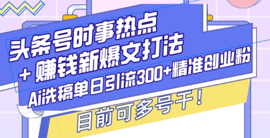 头条号时事热点+赚钱新爆文打法，Ai洗稿单日引流300+精准创业粉，目前可多号干【揭秘】-搞个副业