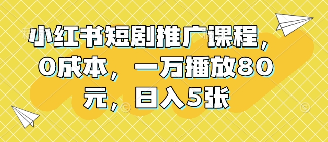 小红书短剧推广课程，0成本，一万播放80元，日入5张-搞个副业
