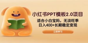 小红书PPT模板2.0项目，适合小白宝妈，无淡旺季，日入400+长期稳定变现-搞个副业