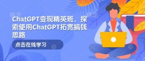 ChatGPT变现精英班，探索使用ChatGPT拓宽搞钱思路-搞个副业
