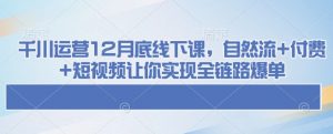 千川运营12月底线下课，自然流+付费+短视频让你实现全链路爆单-搞个副业