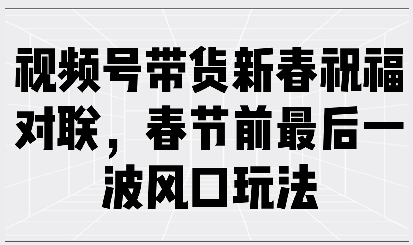 视频号带货新春祝福对联，春节前最后一波风口玩法-搞个副业