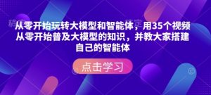 从零开始玩转大模型和智能体，​用35个视频从零开始普及大模型的知识，并教大家搭建自己的智能体-搞个副业