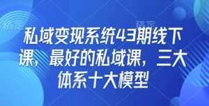 私域变现系统43期线下课，最好的私域课，三大体系十大模型-搞个副业