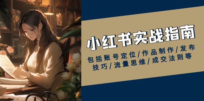 小红书实战指南，包括账号定位/作品制作/发布技巧/流量思维/成交法则等-搞个副业