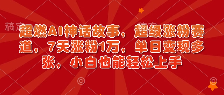 超燃AI神话故事，超级涨粉赛道，7天涨粉1万，单日变现多张，小白也能轻松上手(附详细教程)-搞个副业