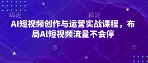 AI短视频创作与运营实战课程，布局Al短视频流量不会停-搞个副业
