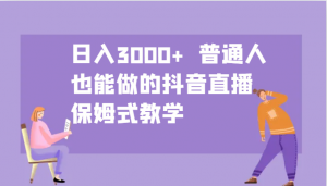 日入3000+ 普通人也能做的抖音直播 保姆式教学-搞个副业