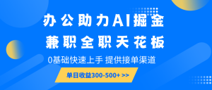 办公助力AI掘金，兼职全职天花板，0基础快速上手，单日收益300-500+-搞个副业