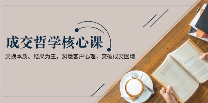 成交哲学课，交换本质、结果为王，洞悉客户心理，突破成交困境-搞个副业
