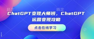 ChatGPT变现大师班，ChatGPT运营变现攻略-搞个副业