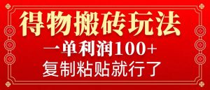 得物搬砖无门槛玩法，一单利润100+，无脑操作会复制粘贴就行-搞个副业