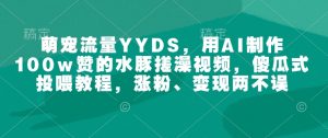 萌宠流量YYDS，用AI制作100w赞的水豚搓澡视频，傻瓜式投喂教程，涨粉、变现两不误-搞个副业
