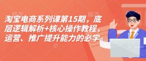 淘宝电商系列课第15期，底层逻辑解析+核心操作教程，运营、推广提升能力的必学课程+配套资料-搞个副业