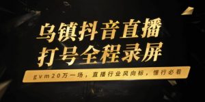 乌镇抖音直播打号全程录屏，gvm20万一场，直播行业风向标，懂行必看-搞个副业
