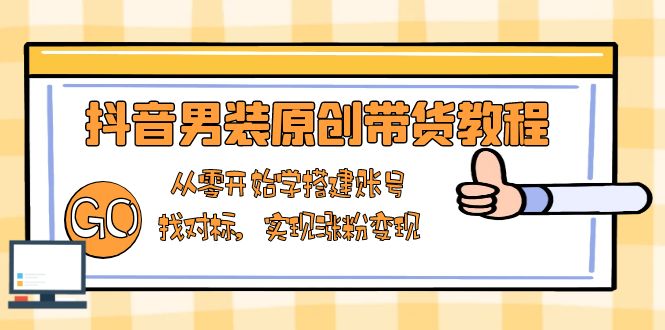 抖音男装原创带货教程：从零开始学搭建账号，找对标，实现涨粉变现-搞个副业
