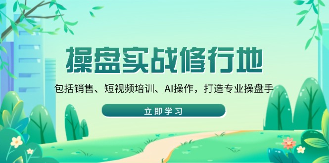 操盘实战修行地：包括销售、短视频培训、AI操作，打造专业操盘手-搞个副业