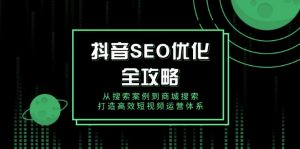 抖音 SEO优化全攻略，从搜索案例到商城搜索，打造高效短视频运营体系-搞个副业
