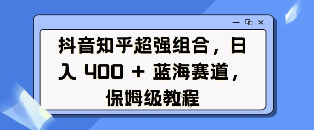 抖音知乎超强组合，日入4张， 蓝海赛道，保姆级教程-搞个副业