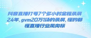 抖音直播打号7个多小时全程录屏24年，gvm20万1场的录屏，懂的都懂直播行业风向标-搞个副业