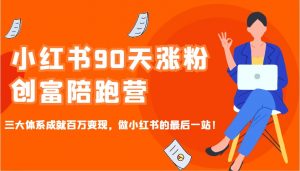 小红书90天涨粉创富陪跑营，三大体系成就百万变现，做小红书的最后一站！-搞个副业