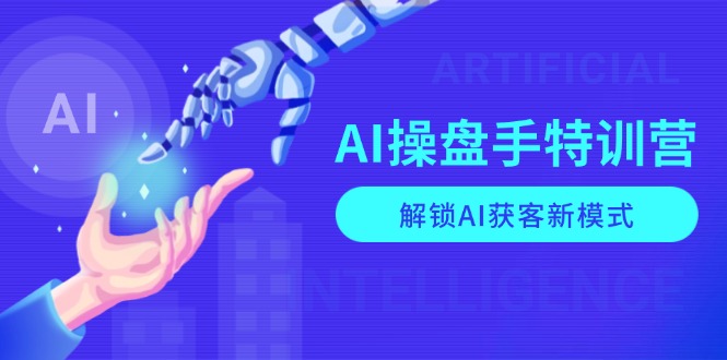 AI-操盘手特训营，解锁AI获客新模式，全面掌握AI商业应用与提示词技巧-搞个副业