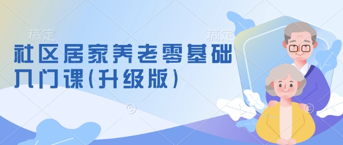 社区居家养老零基础入门课(升级版)了解新手做养老的可行模式，掌握养老项目的筹备方法-搞个副业