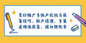 竞价推广多账户投放与获客技巧，账户搭建，多渠道精准获客，提升转化率-搞个副业