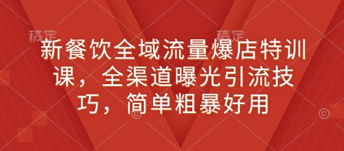 新餐饮全域流量爆店特训课，全渠道曝光引流技巧，简单粗暴好用-搞个副业