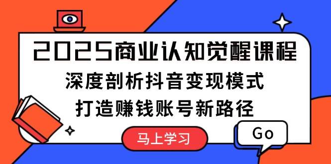 2025商业认知觉醒课程：深度剖析抖音变现模式，打造赚钱账号新路径-搞个副业