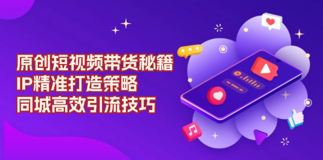 原创 短视频带货秘籍，IP精准打造策略，同城高效引流技巧-搞个副业