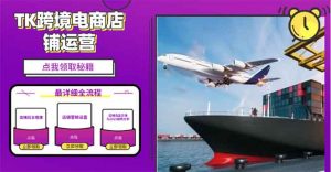 2025TK跨境电商选品趋势0到1店铺搭建最全实操讲解，轻松在家把货卖出国-搞个副业