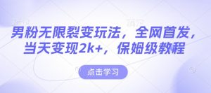 男粉无限裂变玩法，全网首发，当天变现2k+，保姆级教程【永久更新】【揭秘】-搞个副业