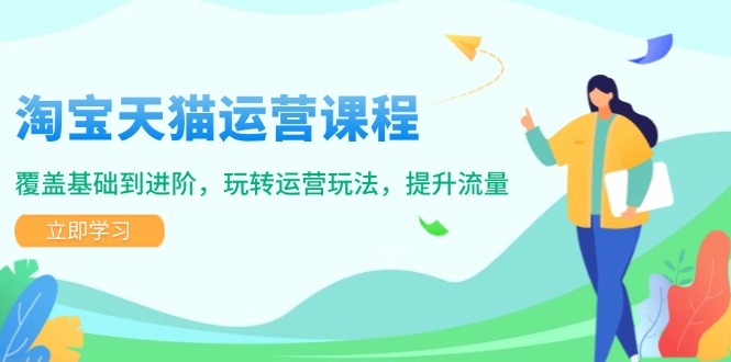淘宝天猫运营课程，覆盖基础到进阶，玩转运营玩法，提升流量-搞个副业