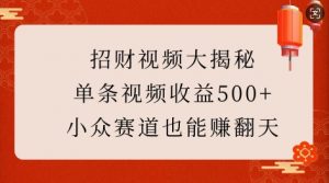 招财视频大揭秘：单条视频收益500+，小众赛道也能挣翻天!-搞个副业