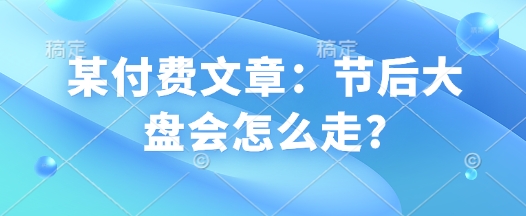 某付费文章：节后大盘会怎么走?-搞个副业