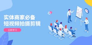 实体商家必备！短视频拍摄剪辑，从基础到进阶 全面提升视频质量与获客效果-搞个副业