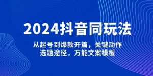 2024抖音同玩法，从起号到爆款开篇，关键动作，选题途径，万能文案模板-搞个副业