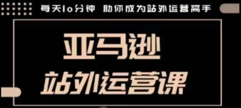 聪明的跨境人都在学的亚马逊站外运营课，每天10分钟，手把手教你成为站外运营高手-搞个副业