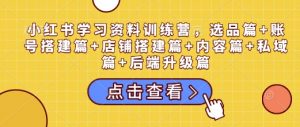 小红书学习资料训练营，选品篇+账号搭建篇+店铺搭建篇+内容篇+私域篇+后端升级篇-搞个副业